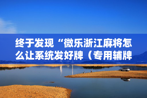 终于发现“微乐浙江麻将怎么让系统发好牌（专用辅牌神器免安装）