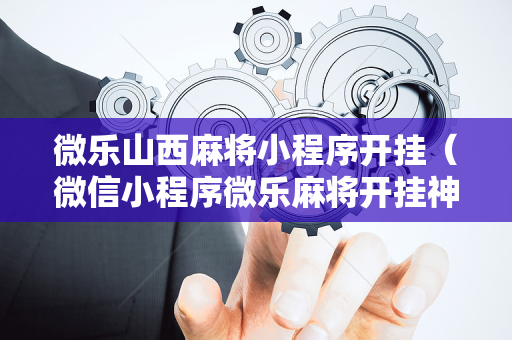 微乐山西麻将小程序开挂（微信小程序微乐麻将开挂神器下载）
