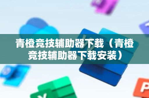 青橙竞技辅助器下载（青橙竞技辅助器下载安装）