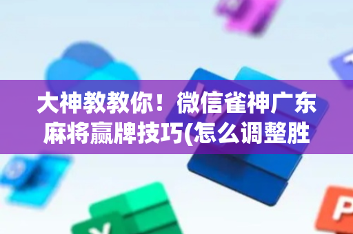 大神教教你！微信雀神广东麻将赢牌技巧(怎么调整胜率)