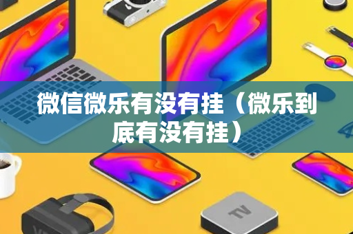 微信微乐有没有挂（微乐到底有没有挂）