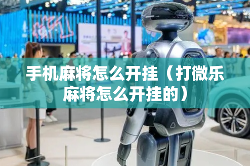 手机麻将怎么开挂（打微乐麻将怎么开挂的）