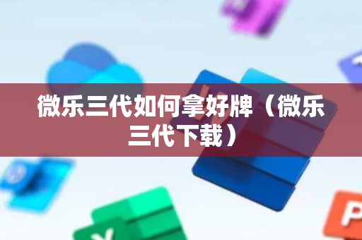 微乐三代如何拿好牌（微乐三代下载）