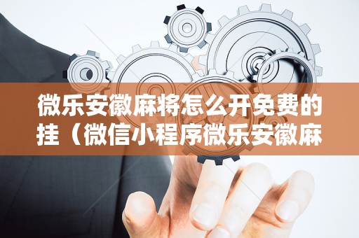 微乐安徽麻将怎么开免费的挂（微信小程序微乐安徽麻将）