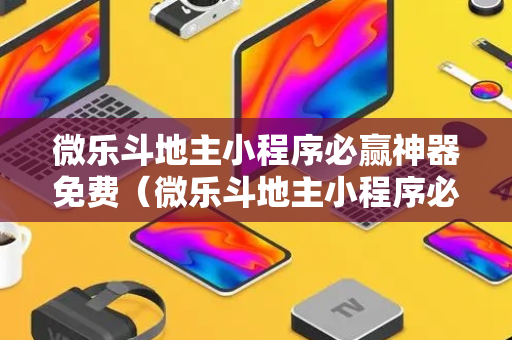 微乐斗地主小程序必赢神器免费（微乐斗地主小程序必赢神器免费安装在哪里）