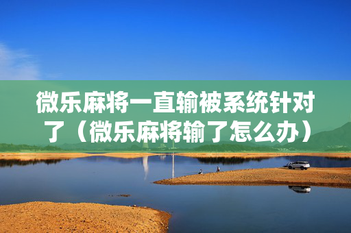 微乐麻将一直输被系统针对了（微乐麻将输了怎么办）