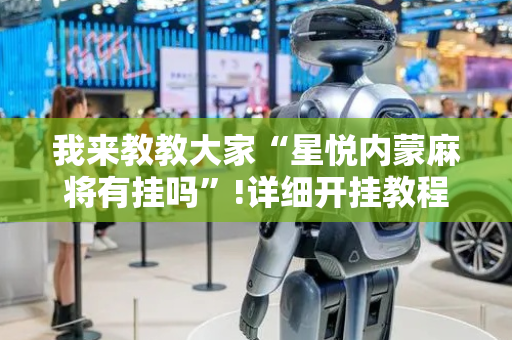 我来教教大家“星悦内蒙麻将有挂吗”!详细开挂教程-抖音