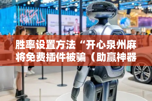 胜率设置方法“开心泉州麻将免费插件被骗（助赢神器通用版）