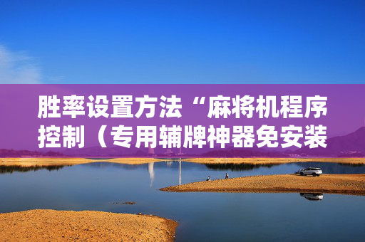 胜率设置方法“麻将机程序控制（专用辅牌神器免安装）