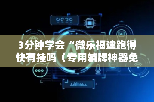3分钟学会“微乐福建跑得快有挂吗（专用辅牌神器免安装）