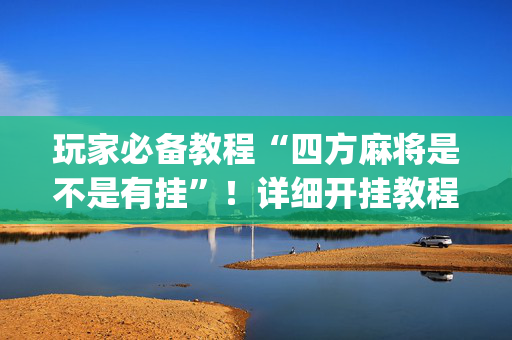 玩家必备教程“四方麻将是不是有挂”！详细开挂教程（确实真的有挂)-抖音