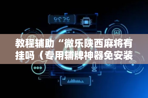教程辅助“微乐陕西麻将有挂吗（专用辅牌神器免安装）
