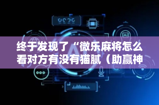 终于发现了“微乐麻将怎么看对方有没有猫腻（助赢神器通用版）
