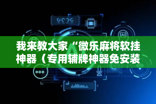 我来教大家“微乐麻将软挂神器（专用辅牌神器免安装）