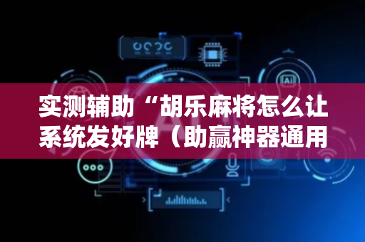 实测辅助“胡乐麻将怎么让系统发好牌（助赢神器通用版）
