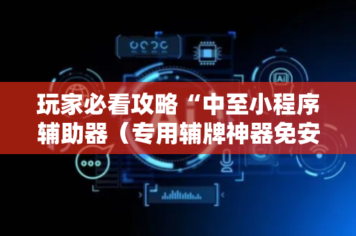 玩家必看攻略“中至小程序辅助器（专用辅牌神器免安装）