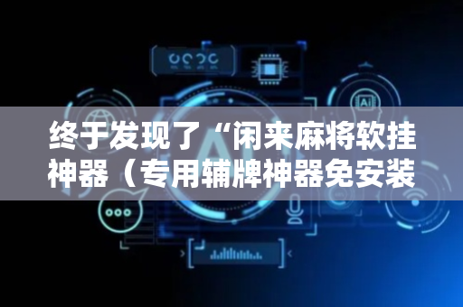 终于发现了“闲来麻将软挂神器（专用辅牌神器免安装）