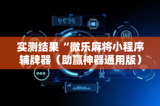 实测结果“微乐麻将小程序辅牌器（助赢神器通用版）