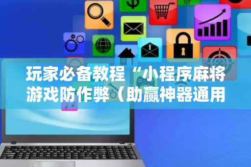 玩家必备教程“小程序麻将游戏防作弊（助赢神器通用版）