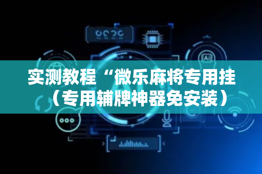 实测教程“微乐麻将专用挂（专用辅牌神器免安装）