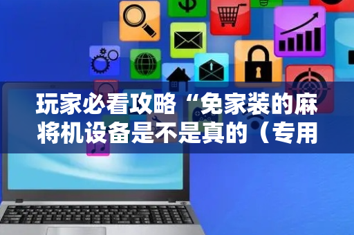 玩家必看攻略“免家装的麻将机设备是不是真的（专用辅牌神器免安装）