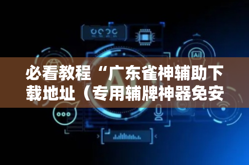 必看教程“广东雀神辅助下载地址（专用辅牌神器免安装）