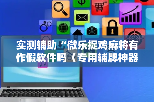 实测辅助“微乐捉鸡麻将有作假软件吗（专用辅牌神器免安装）