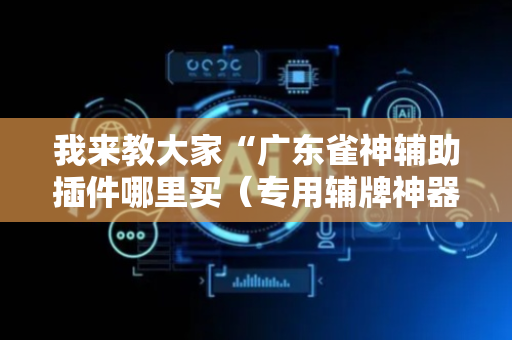 我来教大家“广东雀神辅助插件哪里买（专用辅牌神器免安装）