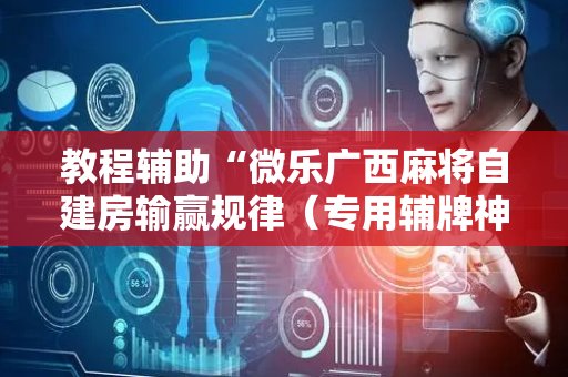 教程辅助“微乐广西麻将自建房输赢规律（专用辅牌神器免安装）
