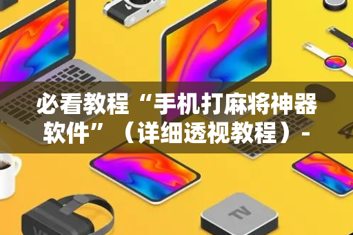 必看教程“手机打麻将神器软件”（详细透视教程）-哔哩哔哩