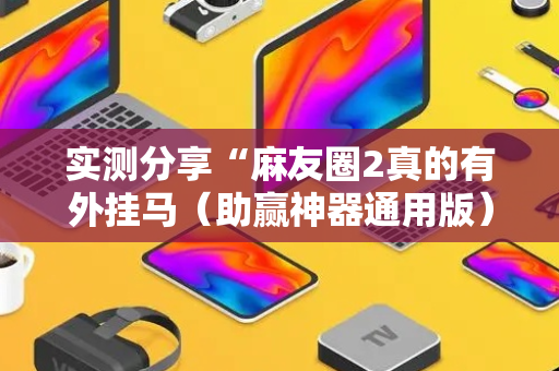 实测分享“麻友圈2真的有外挂马（助赢神器通用版）