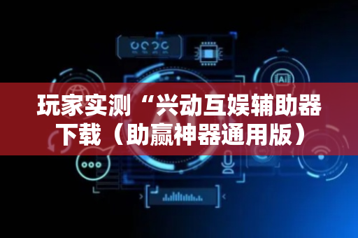 玩家实测“兴动互娱辅助器下载（助赢神器通用版）