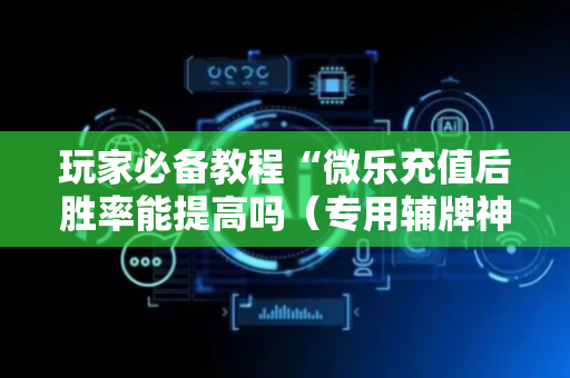 玩家必备教程“微乐充值后胜率能提高吗（专用辅牌神器免安装）