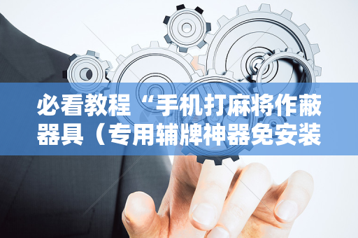 必看教程“手机打麻将作蔽器具（专用辅牌神器免安装）