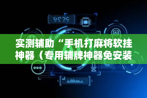 实测辅助“手机打麻将软挂神器（专用辅牌神器免安装）