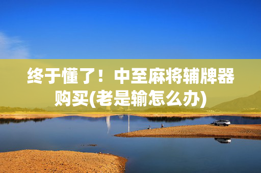 终于懂了！中至麻将辅牌器购买(老是输怎么办)