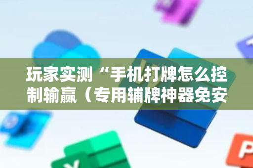 玩家实测“手机打牌怎么控制输赢（专用辅牌神器免安装）