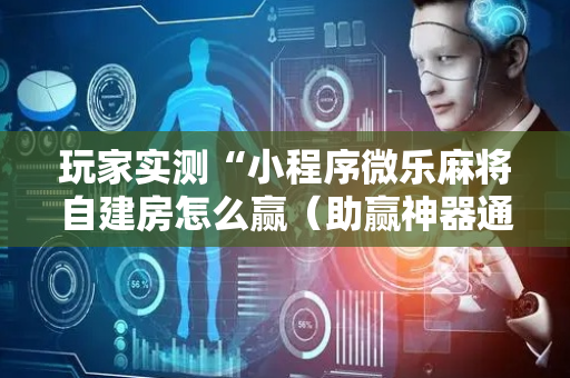 玩家实测“小程序微乐麻将自建房怎么赢（助赢神器通用版）