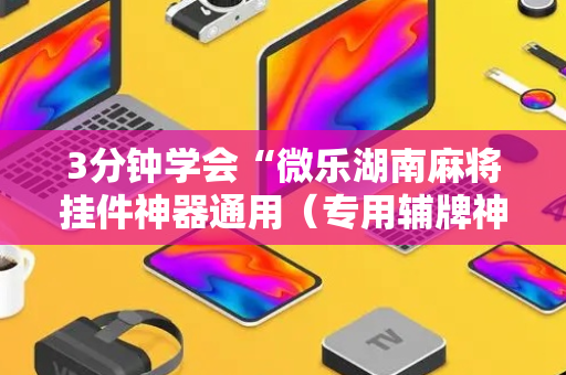 3分钟学会“微乐湖南麻将挂件神器通用（专用辅牌神器免安装）