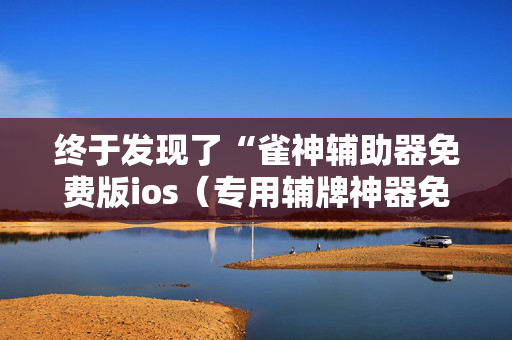 终于发现了“雀神辅助器免费版ios（专用辅牌神器免安装）
