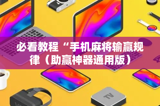必看教程“手机麻将输赢规律（助赢神器通用版）