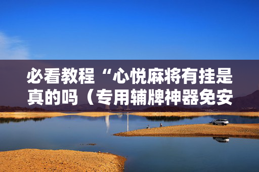 必看教程“心悦麻将有挂是真的吗（专用辅牌神器免安装）