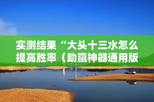 实测结果“大头十三水怎么提高胜率（助赢神器通用版）