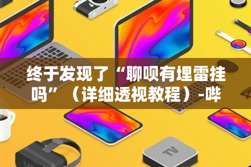 终于发现了“聊呗有埋雷挂吗”（详细透视教程）-哔哩哔哩