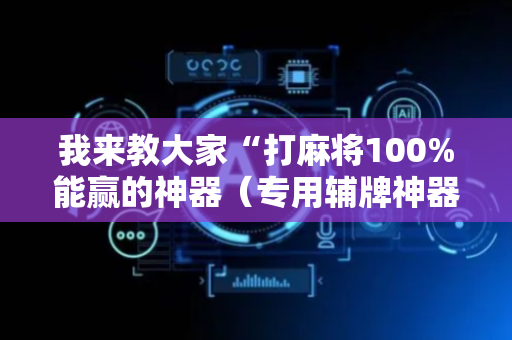 我来教大家“打麻将100%能赢的神器（专用辅牌神器免安装）