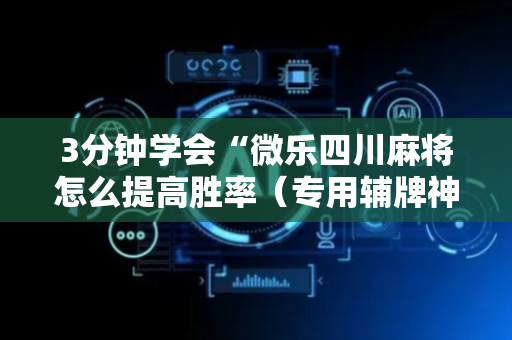 3分钟学会“微乐四川麻将怎么提高胜率（专用辅牌神器免安装）