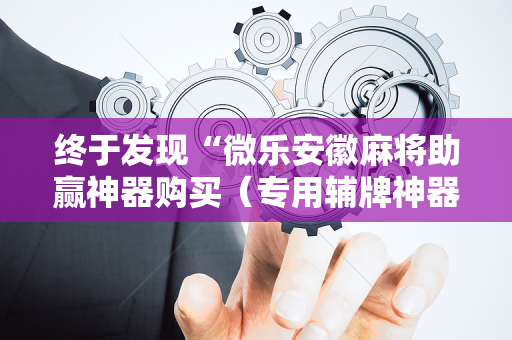 终于发现“微乐安徽麻将助赢神器购买（专用辅牌神器免安装）