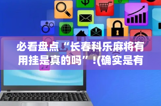 必看盘点“长春科乐麻将有用挂是真的吗”!(确实是有挂)-抖音
