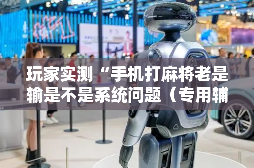 玩家实测“手机打麻将老是输是不是系统问题（专用辅牌神器免安装）