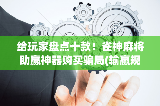 给玩家盘点十款！雀神麻将助赢神器购买骗局(输赢规律技巧)
